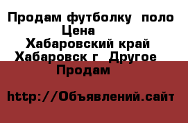 Продам футболку (поло) › Цена ­ 500 - Хабаровский край, Хабаровск г. Другое » Продам   